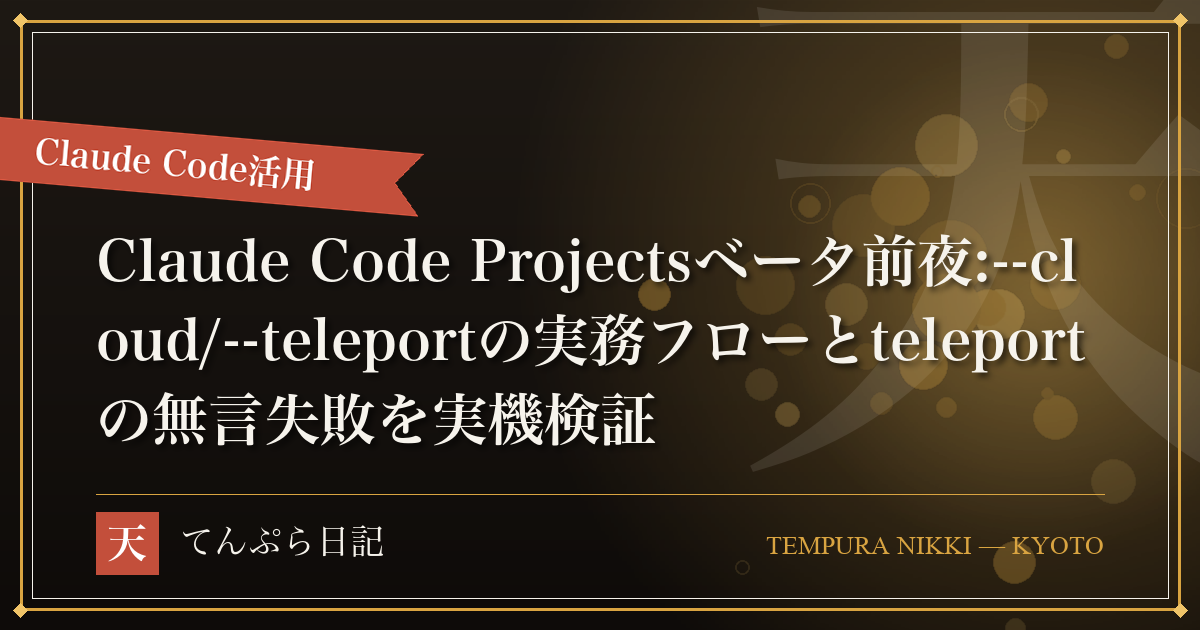 Claude Code Projectsベータの前に:--cloudと--teleportでクラウド⇔ローカルを橋渡しする実務フロー(teleportの失敗は無言で握りつぶされる)